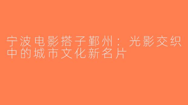 宁波电影搭子鄞州：光影交织中的城市文化新名片