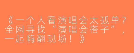 《一个人看演唱会太孤单？全网寻找“演唱会搭子”，一起嗨翻现场！》