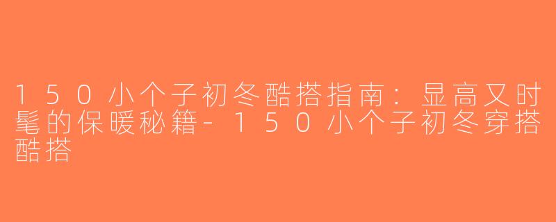 150小个子初冬酷搭指南：显高又时髦的保暖秘籍-150小个子初冬穿搭酷搭