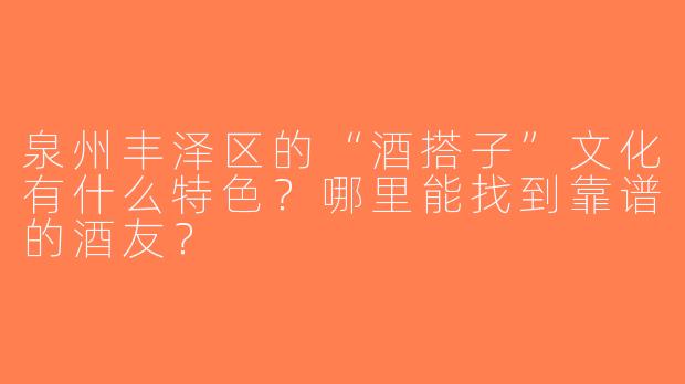 泉州丰泽区的“酒搭子”文化有什么特色？哪里能找到靠谱的酒友？