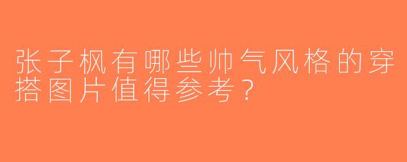 张子枫有哪些帅气风格的穿搭图片值得参考？
