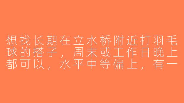 想找长期在立水桥附近打羽毛球的搭子，周末或工作日晚上都可以，水平中等偏上，有一起的吗？-立水桥羽毛球搭子