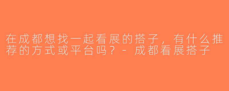 在成都想找一起看展的搭子，有什么推荐的方式或平台吗？-成都看展搭子