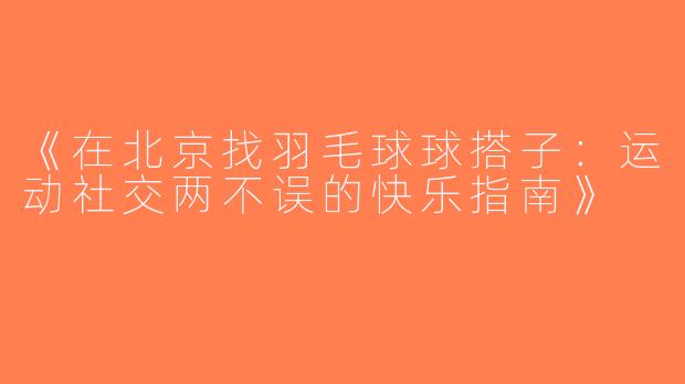《在北京找羽毛球球搭子：运动社交两不误的快乐指南》