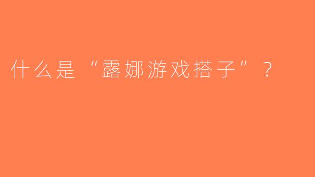 什么是“露娜游戏搭子”？