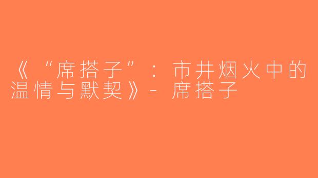 《“席搭子”：市井烟火中的温情与默契》-席搭子