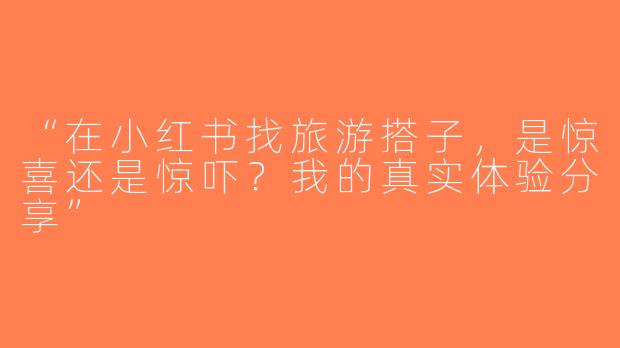 “在小红书找旅游搭子，是惊喜还是惊吓？我的真实体验分享”