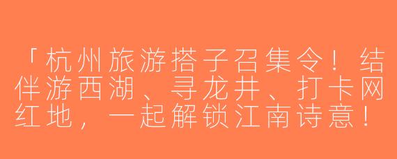 「杭州旅游搭子召集令！结伴游西湖、寻龙井、打卡网红地，一起解锁江南诗意！」