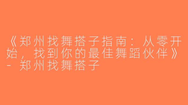 《郑州找舞搭子指南：从零开始，找到你的最佳舞蹈伙伴》-郑州找舞搭子
