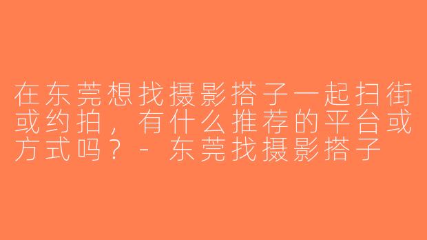 在东莞想找摄影搭子一起扫街或约拍，有什么推荐的平台或方式吗？-东莞找摄影搭子