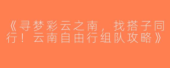 《寻梦彩云之南，找搭子同行！云南自由行组队攻略》