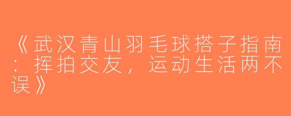 《武汉青山羽毛球搭子指南：挥拍交友，运动生活两不误》