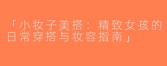 「小妆子美搭：精致女孩的日常穿搭与妆容指南」