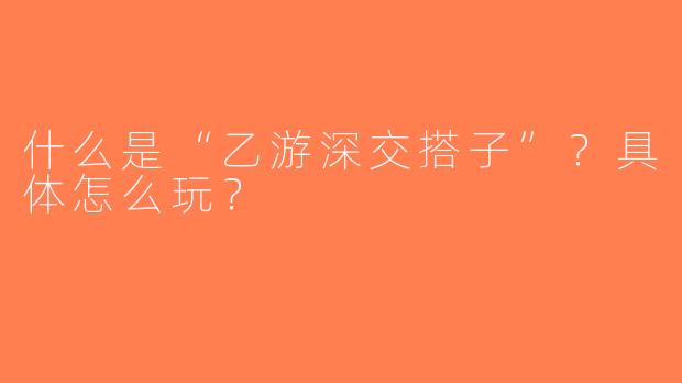 什么是“乙游深交搭子”？具体怎么玩？