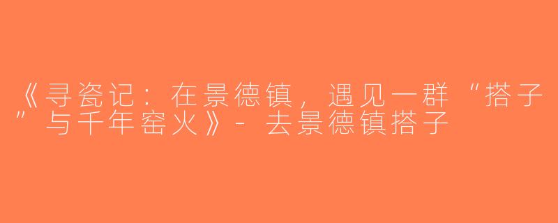 《寻瓷记：在景德镇，遇见一群“搭子”与千年窑火》-去景德镇搭子