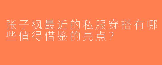 张子枫最近的私服穿搭有哪些值得借鉴的亮点？