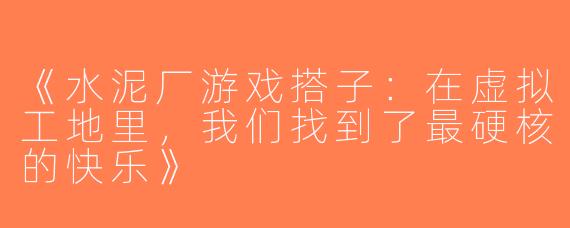 《水泥厂游戏搭子：在虚拟工地里，我们找到了最硬核的快乐》