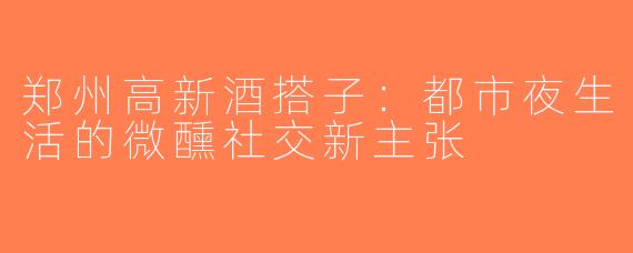 郑州高新酒搭子：都市夜生活的微醺社交新主张