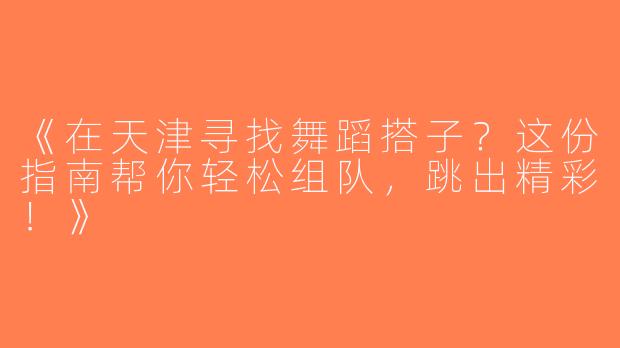 《在天津寻找舞蹈搭子？这份指南帮你轻松组队，跳出精彩！》