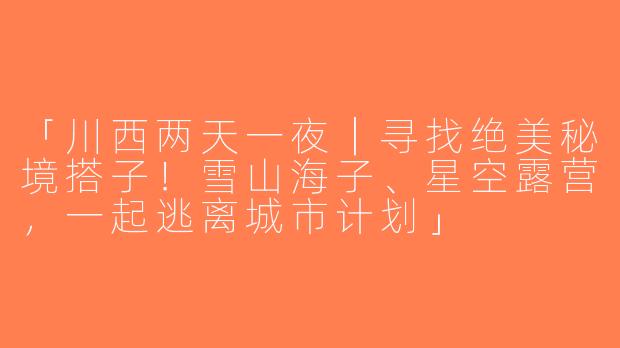 「川西两天一夜｜寻找绝美秘境搭子！雪山海子、星空露营，一起逃离城市计划」