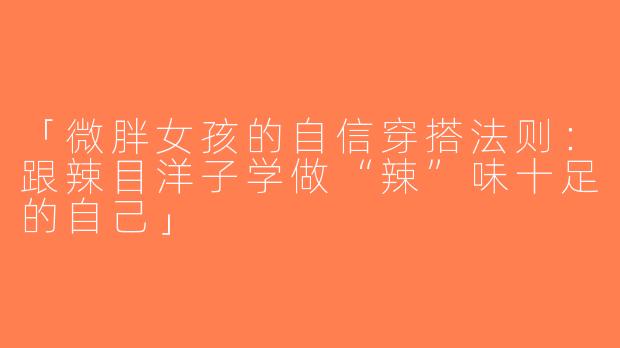 「微胖女孩的自信穿搭法则：跟辣目洋子学做“辣”味十足的自己」