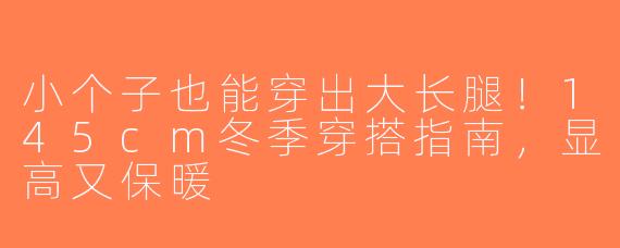 小个子也能穿出大长腿！145cm冬季穿搭指南，显高又保暖