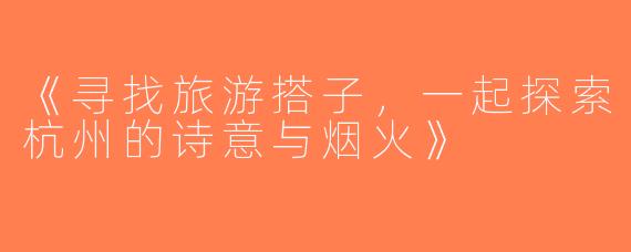 《寻找旅游搭子，一起探索杭州的诗意与烟火》