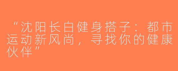 “沈阳长白健身搭子：都市运动新风尚，寻找你的健康伙伴”