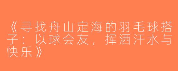 《寻找舟山定海的羽毛球搭子：以球会友，挥洒汗水与快乐》