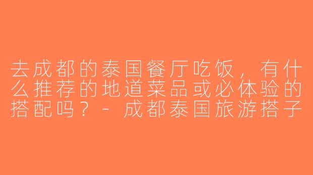 去成都的泰国餐厅吃饭，有什么推荐的地道菜品或必体验的搭配吗？-成都泰国旅游搭子