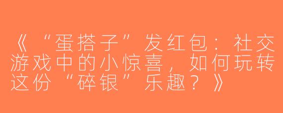 《“蛋搭子”发红包：社交游戏中的小惊喜，如何玩转这份“碎银”乐趣？》