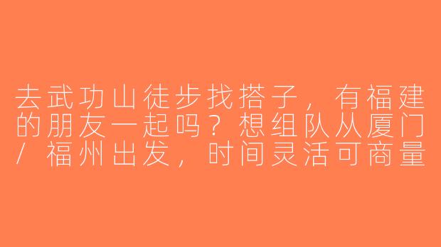 去武功山徒步找搭子，有福建的朋友一起吗？想组队从厦门/福州出发，时间灵活可商量！-武功山搭子福建