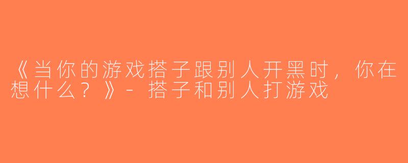 《当你的游戏搭子跟别人开黑时，你在想什么？》-搭子和别人打游戏