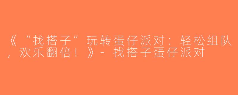 《“找搭子”玩转蛋仔派对：轻松组队，欢乐翻倍！》-找搭子蛋仔派对