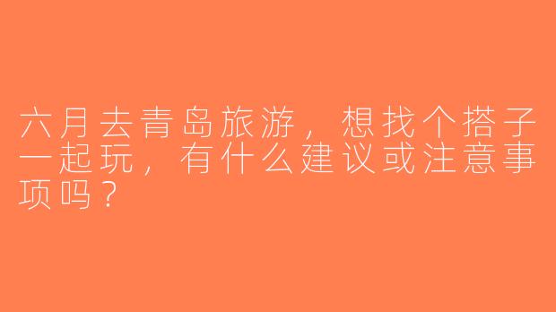 六月去青岛旅游，想找个搭子一起玩，有什么建议或注意事项吗？