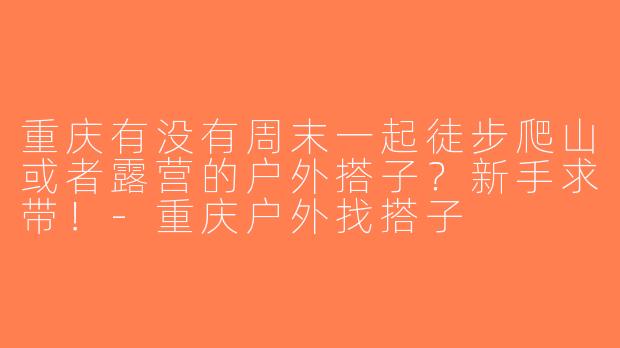 重庆有没有周末一起徒步爬山或者露营的户外搭子？新手求带！-重庆户外找搭子