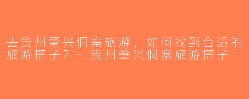 去贵州肇兴侗寨旅游，如何找到合适的旅游搭子？-贵州肇兴侗寨旅游搭子