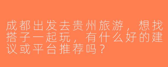 成都出发去贵州旅游，想找搭子一起玩，有什么好的建议或平台推荐吗？