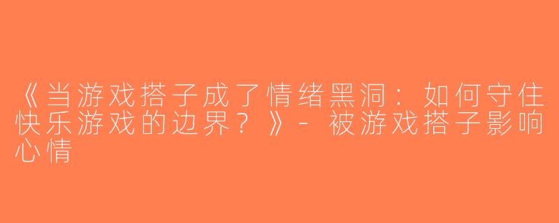 《当游戏搭子成了情绪黑洞：如何守住快乐游戏的边界？》-被游戏搭子影响心情