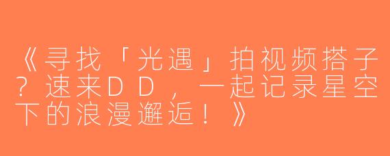《寻找「光遇」拍视频搭子？速来DD，一起记录星空下的浪漫邂逅！》