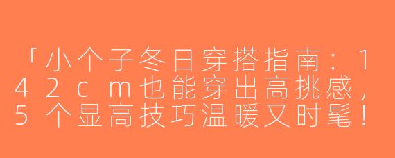 「小个子冬日穿搭指南：142cm也能穿出高挑感，5个显高技巧温暖又时髦！」