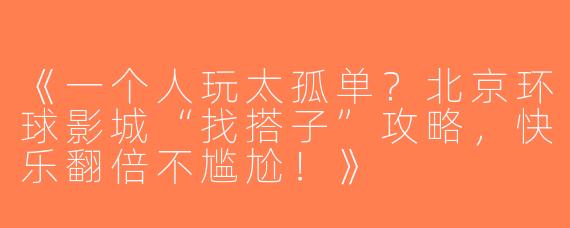 《一个人玩太孤单？北京环球影城“找搭子”攻略，快乐翻倍不尴尬！》