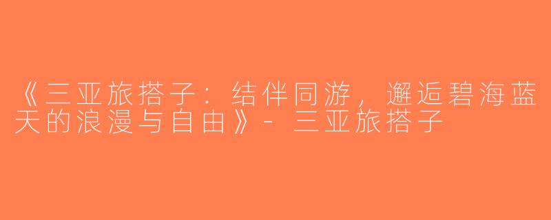 《三亚旅搭子：结伴同游，邂逅碧海蓝天的浪漫与自由》-三亚旅搭子