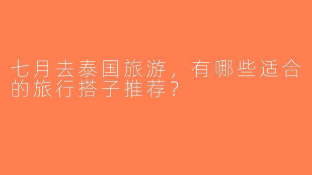 七月去泰国旅游，有哪些适合的旅行搭子推荐？