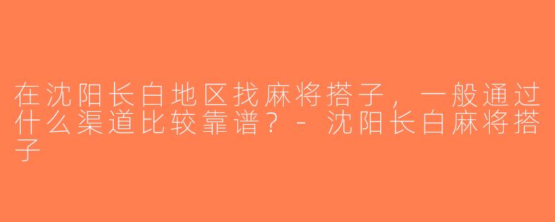 在沈阳长白地区找麻将搭子，一般通过什么渠道比较靠谱？-沈阳长白麻将搭子