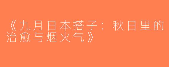 《九月日本搭子：秋日里的治愈与烟火气》