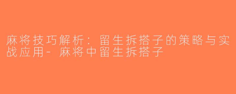 麻将技巧解析：留生拆搭子的策略与实战应用-麻将中留生拆搭子