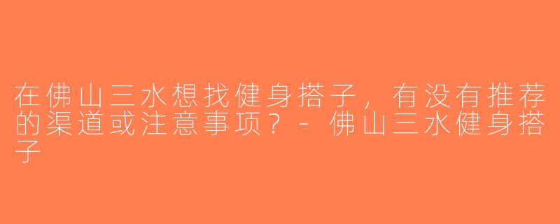 在佛山三水想找健身搭子，有没有推荐的渠道或注意事项？-佛山三水健身搭子