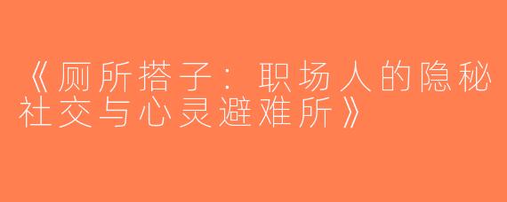《厕所搭子：职场人的隐秘社交与心灵避难所》