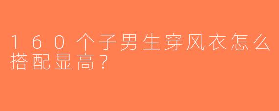 160个子男生穿风衣怎么搭配显高？